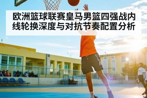 欧洲篮球联赛皇马男篮四强战内线轮换深度与对抗节奏配置分析（XINGKONG ESPORTS）